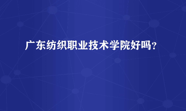 广东纺织职业技术学院好吗？