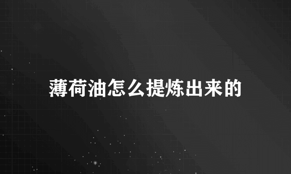 薄荷油怎么提炼出来的