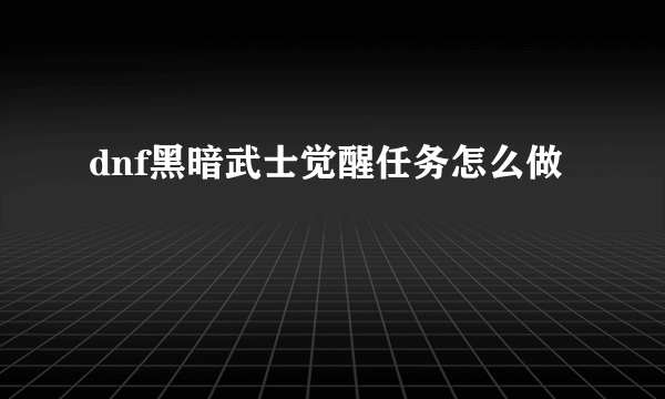 dnf黑暗武士觉醒任务怎么做