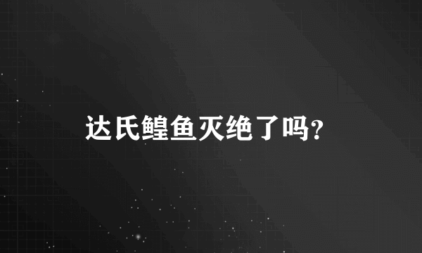 达氏鳇鱼灭绝了吗？