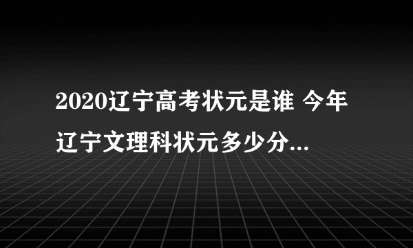 2020辽宁高考状元是谁 今年辽宁文理科状元多少分是哪个学校