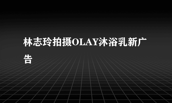 林志玲拍摄OLAY沐浴乳新广告