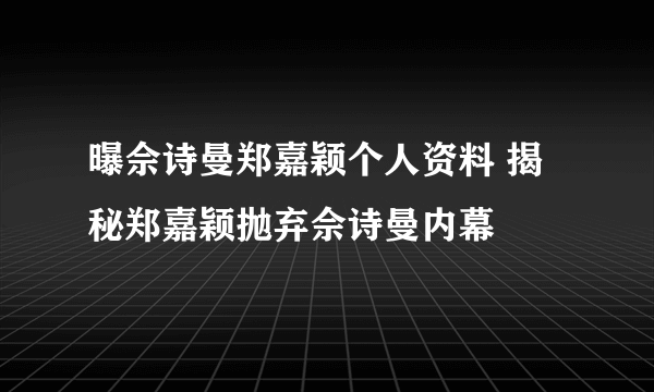 曝佘诗曼郑嘉颖个人资料 揭秘郑嘉颖抛弃佘诗曼内幕