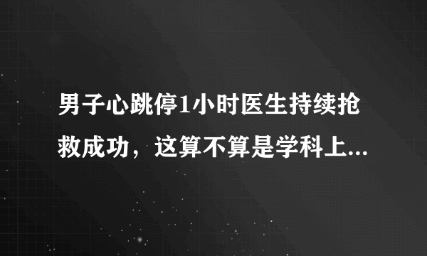 男子心跳停1小时医生持续抢救成功，这算不算是学科上的奇迹？