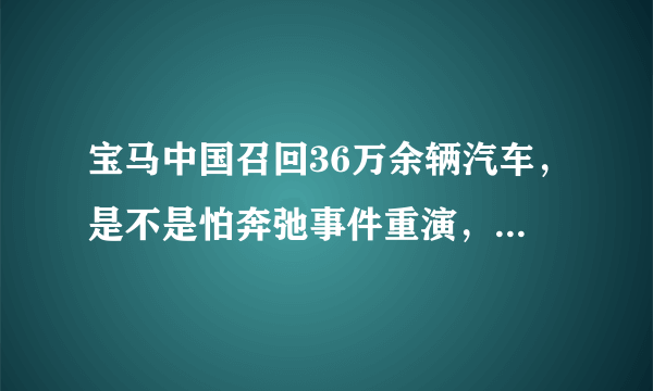 宝马中国召回36万余辆汽车，是不是怕奔弛事件重演，大家怎么看？