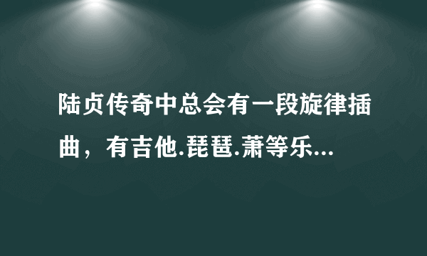 陆贞传奇中总会有一段旋律插曲，有吉他.琵琶.萧等乐器，歌的名字是什么呀，很好听？