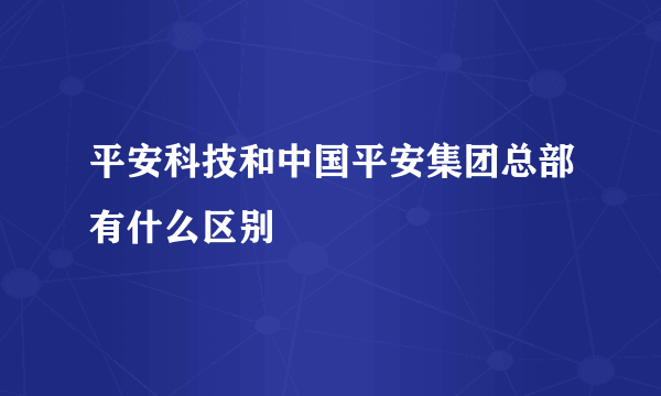 平安科技和中国平安集团总部有什么区别