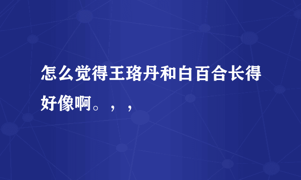 怎么觉得王珞丹和白百合长得好像啊。，，