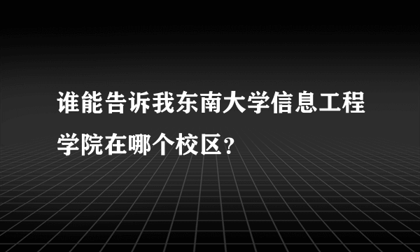 谁能告诉我东南大学信息工程学院在哪个校区？