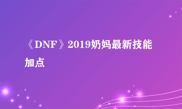 《DNF》2019奶妈最新技能加点