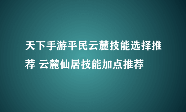 天下手游平民云麓技能选择推荐 云麓仙居技能加点推荐