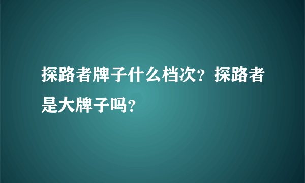 探路者牌子什么档次？探路者是大牌子吗？