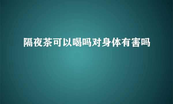 隔夜茶可以喝吗对身体有害吗