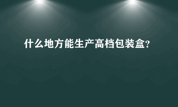 什么地方能生产高档包装盒？