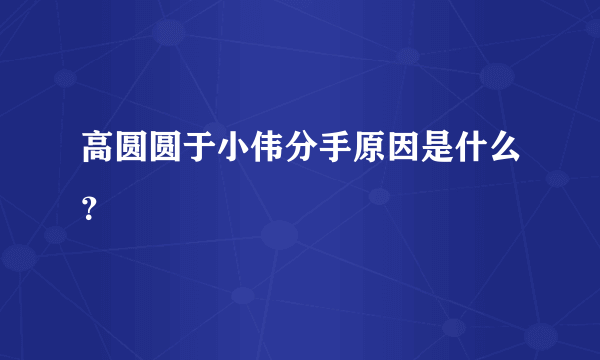 高圆圆于小伟分手原因是什么？