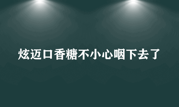 炫迈口香糖不小心咽下去了