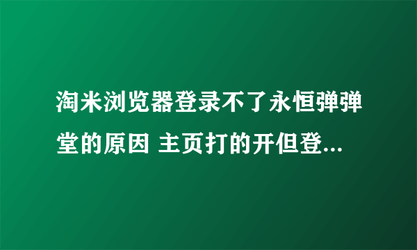 淘米浏览器登录不了永恒弹弹堂的原因 主页打的开但登录不了 求解决