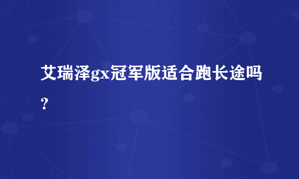 艾瑞泽gx冠军版适合跑长途吗？