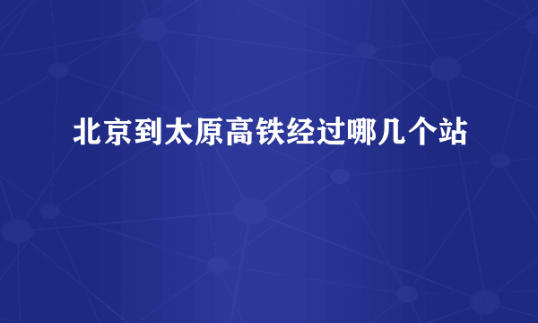 北京到太原高铁经过哪几个站