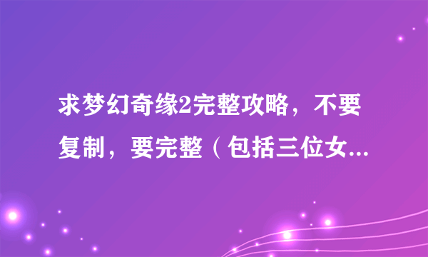 求梦幻奇缘2完整攻略，不要复制，要完整（包括三位女主遇到各种人物说的话，以及每天的日程表，多谢