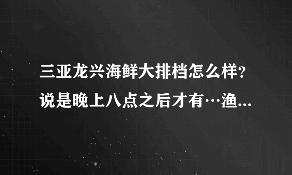 三亚龙兴海鲜大排档怎么样？说是晚上八点之后才有…渔民六点才出海。