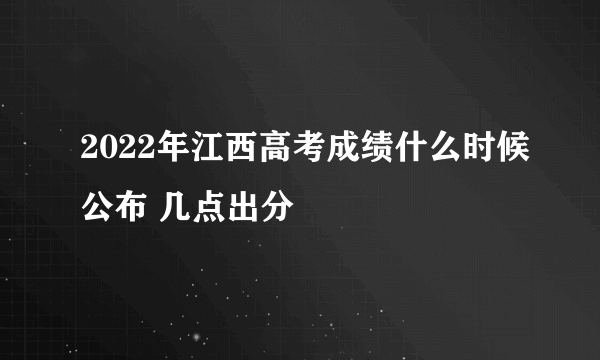 2022年江西高考成绩什么时候公布 几点出分