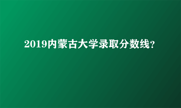 2019内蒙古大学录取分数线？