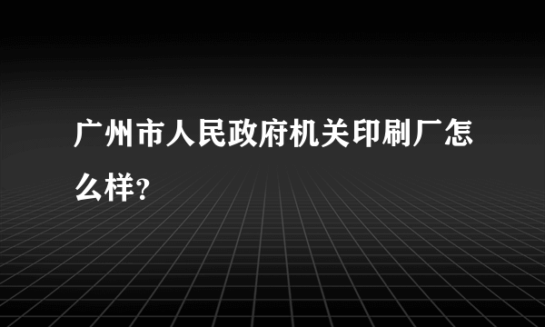 广州市人民政府机关印刷厂怎么样？