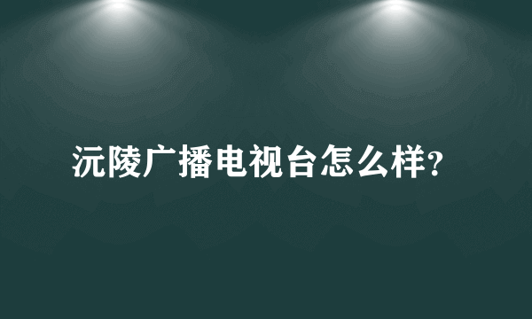 沅陵广播电视台怎么样？