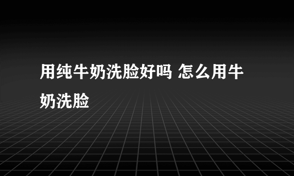 用纯牛奶洗脸好吗 怎么用牛奶洗脸