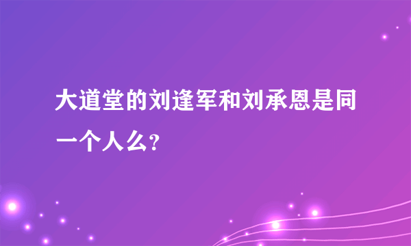 大道堂的刘逢军和刘承恩是同一个人么？