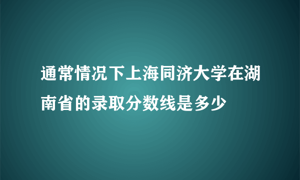 通常情况下上海同济大学在湖南省的录取分数线是多少