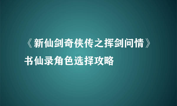 《新仙剑奇侠传之挥剑问情》书仙录角色选择攻略