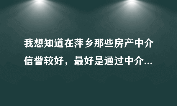 我想知道在萍乡那些房产中介信誉较好，最好是通过中介买过房的朋友介绍下经验，托就免了。