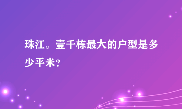 珠江。壹千栋最大的户型是多少平米？