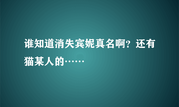 谁知道消失宾妮真名啊？还有猫某人的……