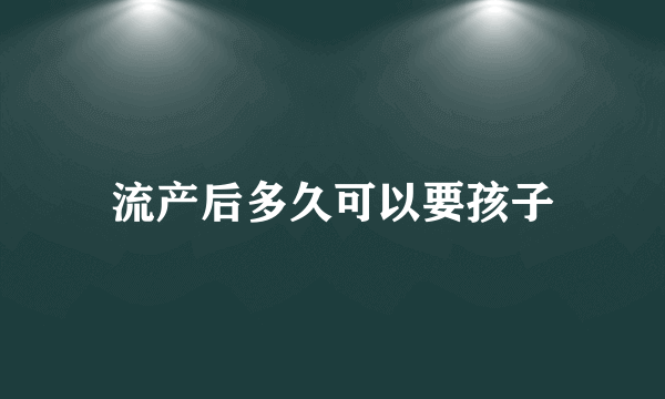 流产后多久可以要孩子