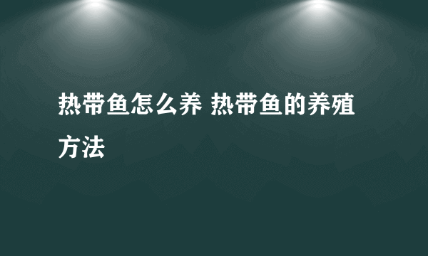 热带鱼怎么养 热带鱼的养殖方法