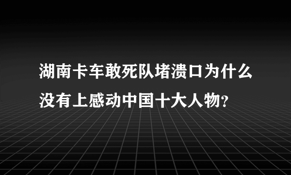 湖南卡车敢死队堵溃口为什么没有上感动中国十大人物？