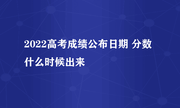 2022高考成绩公布日期 分数什么时候出来