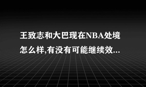 王致志和大巴现在NBA处境怎么样,有没有可能继续效力NBA的球队?