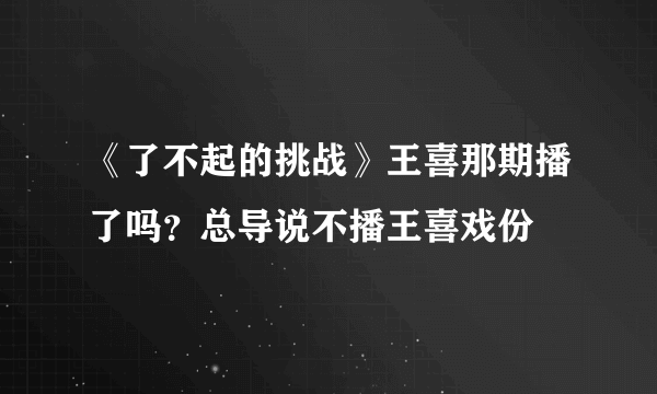 《了不起的挑战》王喜那期播了吗？总导说不播王喜戏份