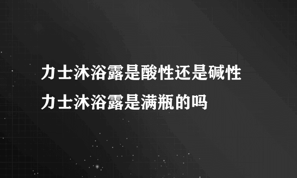 力士沐浴露是酸性还是碱性 力士沐浴露是满瓶的吗