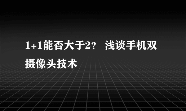 1+1能否大于2？ 浅谈手机双摄像头技术