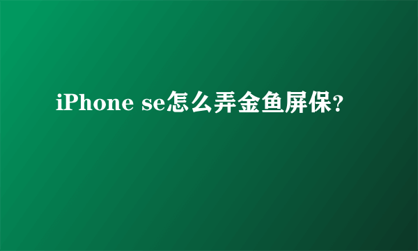 iPhone se怎么弄金鱼屏保？