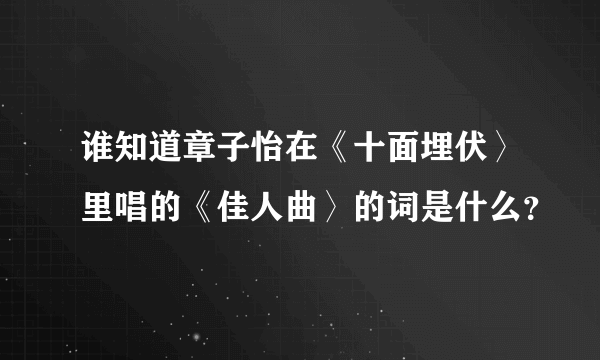 谁知道章子怡在《十面埋伏〉里唱的《佳人曲〉的词是什么？