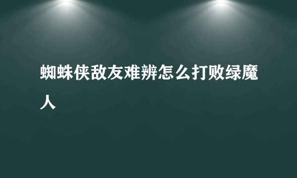 蜘蛛侠敌友难辨怎么打败绿魔人