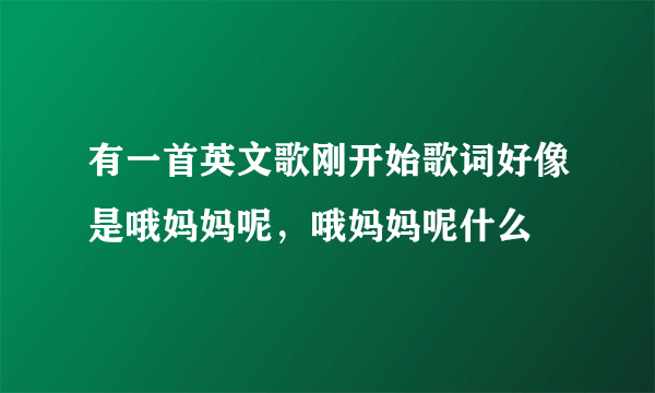 有一首英文歌刚开始歌词好像是哦妈妈呢，哦妈妈呢什么