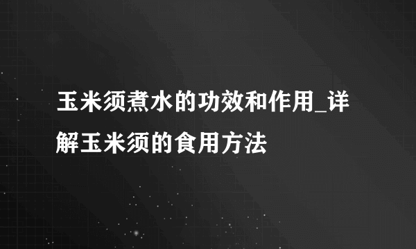 玉米须煮水的功效和作用_详解玉米须的食用方法