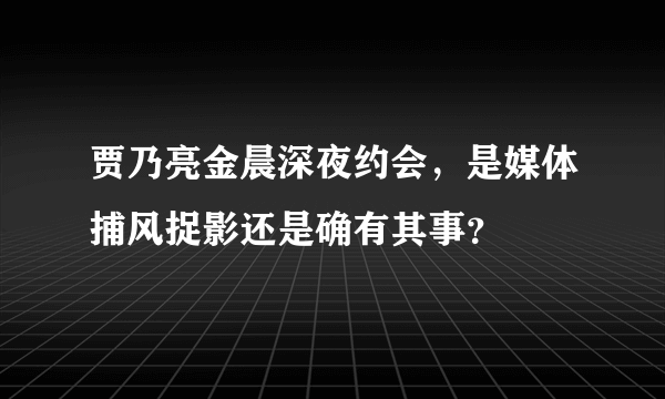 贾乃亮金晨深夜约会，是媒体捕风捉影还是确有其事？